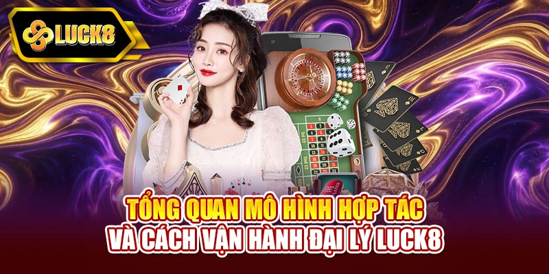 Tổng quan mô hình hợp tác và cách vận hành đại lý Luck8