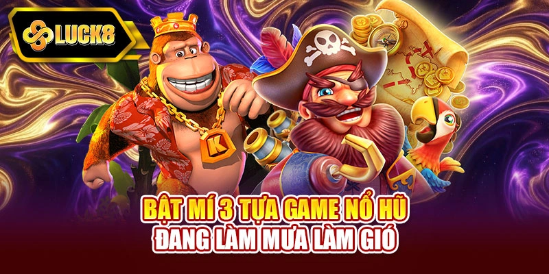 Bật mí 3 tựa game nổ hũ đang làm mưa làm gió
